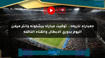 «مباراة نارية».. توقيت مباراة برشلونة وإنتر ميلان اليوم بدوري الأبطال والقناة الناقلة